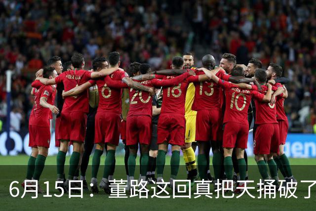 6月15日：董路这回真把天捅破了，西甲球队开出九千欧元签字费求签年轻球员刘凯源